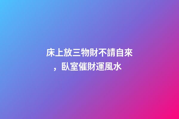床上放三物財不請自來，臥室催財運風水